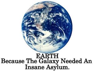 Earth because the galaxy needed an insane asylum